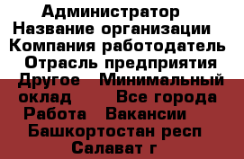 Администратор › Название организации ­ Компания-работодатель › Отрасль предприятия ­ Другое › Минимальный оклад ­ 1 - Все города Работа » Вакансии   . Башкортостан респ.,Салават г.